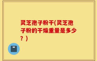 灵芝孢子粉干(灵芝孢子粉的干燥重量是多少？)