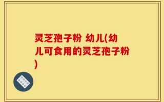 灵芝孢子粉 幼儿(幼儿可食用的灵芝孢子粉)
