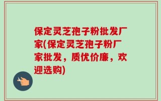 保定灵芝孢子粉批发厂家(保定灵芝孢子粉厂家批发，质优价廉，欢迎选购)