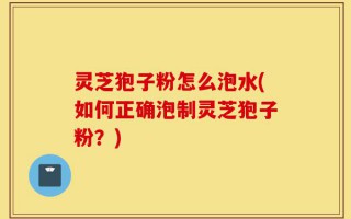 灵芝狍子粉怎么泡水(如何正确泡制灵芝狍子粉？)