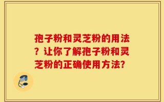 孢子粉和灵芝粉的用法？让你了解孢子粉和灵芝粉的正确使用方法？