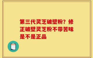 第三代灵芝破壁粉？修正破壁灵芝粉不带苦味是不是正品