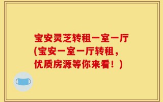 宝安灵芝转租一室一厅(宝安一室一厅转租，优质房源等你来看！)