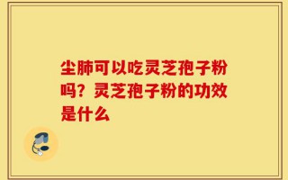 尘肺可以吃灵芝孢子粉吗？灵芝孢子粉的功效是什么