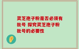 灵芝孢子粉是否必须有批号 探究灵芝孢子粉批号的必要性