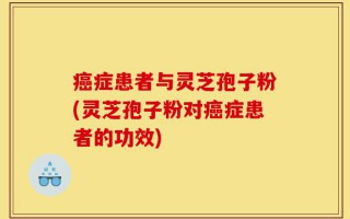 癌症患者与灵芝孢子粉(灵芝孢子粉对癌症患者的功效)