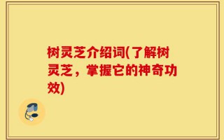 树灵芝介绍词(了解树灵芝，掌握它的神奇功效)