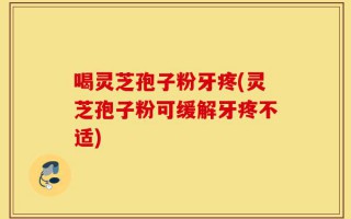 喝灵芝孢子粉牙疼(灵芝孢子粉可缓解牙疼不适)
