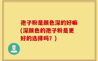 孢子粉是颜色深的好嘛(深颜色的孢子粉是更好的选择吗？)