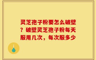 灵芝孢子粉要怎么破壁？破壁灵芝孢子粉每天服用几次，每次服多少