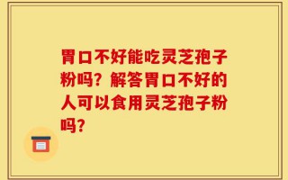 胃口不好能吃灵芝孢子粉吗？解答胃口不好的人可以食用灵芝孢子粉吗？