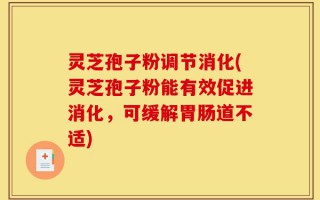 灵芝孢子粉调节消化(灵芝孢子粉能有效促进消化，可缓解胃肠道不适)