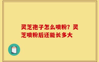 灵芝孢子怎么喷粉？灵芝喷粉后还能长多大