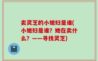 卖灵芝的小媳妇是谁(小媳妇是谁？她在卖什么？——寻找灵芝)