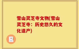 雪山灵芝寺文物(雪山灵芝寺：历史悠久的文化遗产)