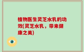 植物医生灵芝水乳的功效(灵芝水乳，带来健康之美)