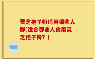 灵芝孢子粉适用哪些人群(适合哪些人食用灵芝孢子粉？)