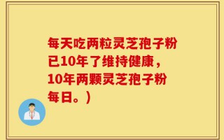 每天吃两粒灵芝孢子粉已10年了维持健康，10年两颗灵芝孢子粉每日。)
