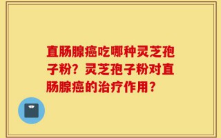 直肠腺癌吃哪种灵芝孢子粉？灵芝孢子粉对直肠腺癌的治疗作用？