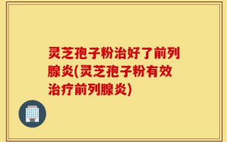 灵芝孢子粉治好了前列腺炎(灵芝孢子粉有效治疗前列腺炎)