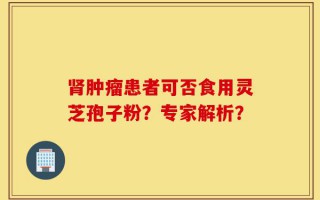 肾肿瘤患者可否食用灵芝孢子粉？专家解析？