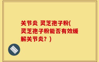 关节炎 灵芝孢子粉(灵芝孢子粉能否有效缓解关节炎？)