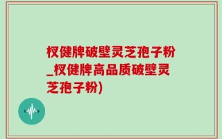 杈健牌破壁灵芝孢子粉_杈健牌高品质破壁灵芝孢子粉)