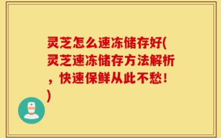 灵芝怎么速冻储存好(灵芝速冻储存方法解析，快速保鲜从此不愁！)