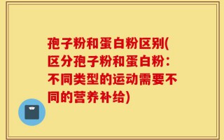 孢子粉和蛋白粉区别(区分孢子粉和蛋白粉：不同类型的运动需要不同的营养补给)