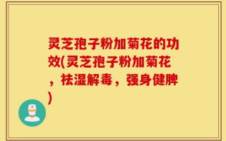 灵芝孢子粉加菊花的功效(灵芝孢子粉加菊花，祛湿解毒，强身健脾)
