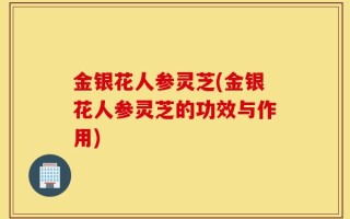 金银花人参灵芝(金银花人参灵芝的功效与作用)