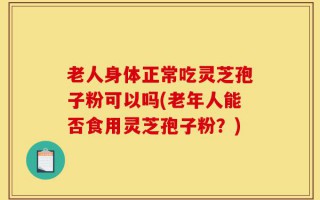 老人身体正常吃灵芝孢子粉可以吗(老年人能否食用灵芝孢子粉？)
