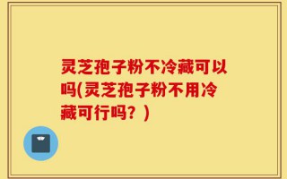 灵芝孢子粉不冷藏可以吗(灵芝孢子粉不用冷藏可行吗？)