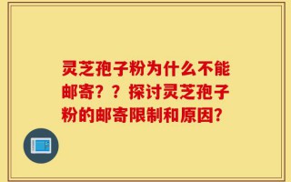 灵芝孢子粉为什么不能邮寄？？探讨灵芝孢子粉的邮寄限制和原因？