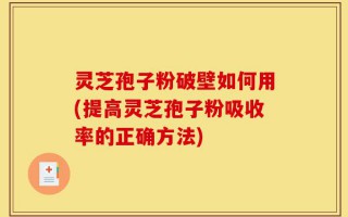 灵芝孢子粉破壁如何用(提高灵芝孢子粉吸收率的正确方法)