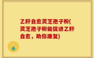 乙肝自愈灵芝孢子粉(灵芝孢子粉能促进乙肝自愈，助你康复)