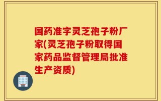 国药准字灵芝孢子粉厂家(灵芝孢子粉取得国家药品监督管理局批准生产资质)