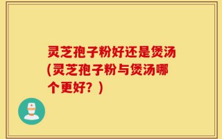 灵芝孢子粉好还是煲汤(灵芝孢子粉与煲汤哪个更好？)