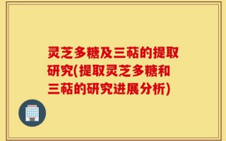 灵芝多糖及三萜的提取研究(提取灵芝多糖和三萜的研究进展分析)
