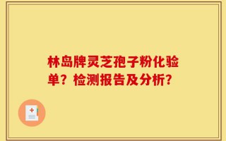 林岛牌灵芝孢子粉化验单？检测报告及分析？