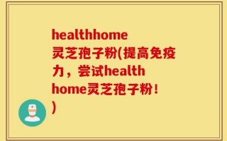 healthhome灵芝孢子粉(提高免疫力，尝试healthhome灵芝孢子粉！)
