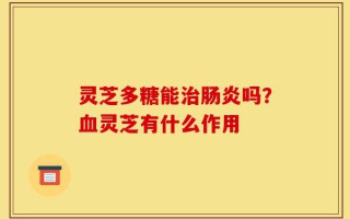 灵芝多糖能治肠炎吗？血灵芝有什么作用