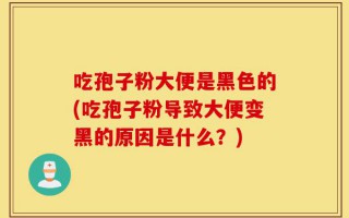 吃孢子粉大便是黑色的(吃孢子粉导致大便变黑的原因是什么？)