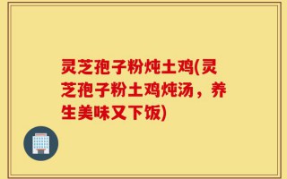 灵芝孢子粉炖土鸡(灵芝孢子粉土鸡炖汤，养生美味又下饭)
