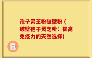 孢子灵芝粉破壁粉 (破壁孢子灵芝粉：提高免疫力的天然选择)