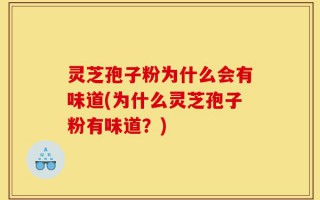 灵芝孢子粉为什么会有味道(为什么灵芝孢子粉有味道？)