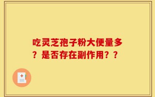 吃灵芝孢子粉大便量多？是否存在副作用？？