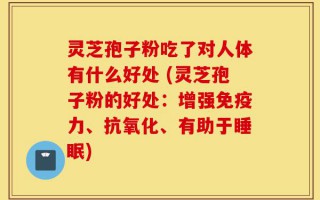 灵芝孢子粉吃了对人体有什么好处 (灵芝孢子粉的好处：增强免疫力、抗氧化、有助于睡眠)