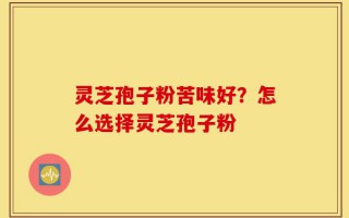 灵芝孢子粉苦味好？怎么选择灵芝孢子粉