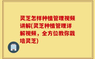 灵芝怎样种植管理视频讲解(灵芝种植管理详解视频，全方位教你栽培灵芝)